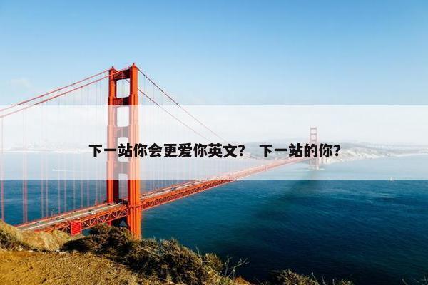 下一站你会更爱你英文？ 下一站的你？