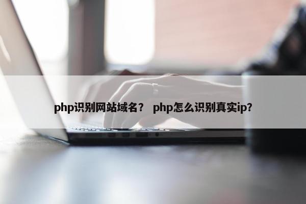 php识别网站域名？ php怎么识别真实ip？