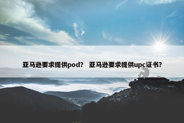 亚马逊要求提供pod？ 亚马逊要求提供upc证书？
