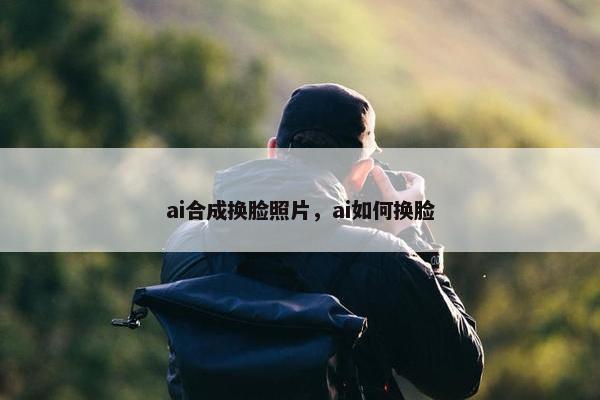ai合成换脸照片，ai如何换脸