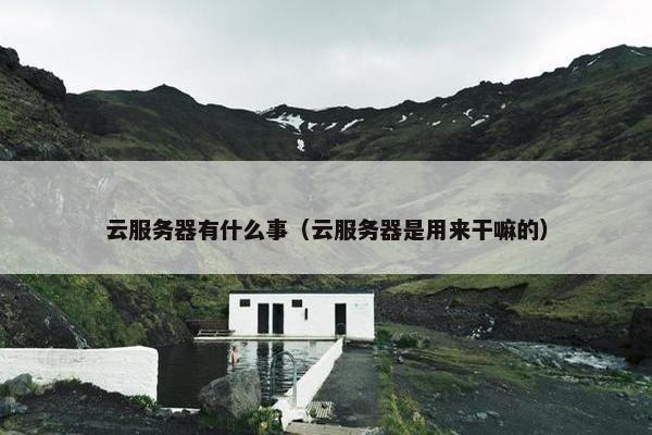 云服务器有什么事（云服务器是用来干嘛的）