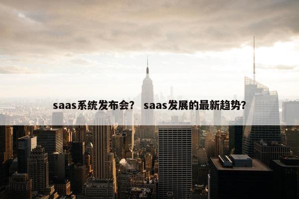 saas系统发布会？ saas发展的最新趋势？
