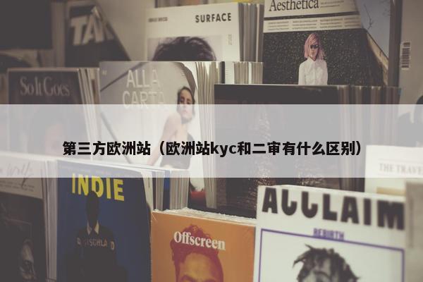 第三方欧洲站（欧洲站kyc和二审有什么区别）