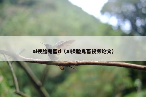 ai换脸鬼畜d（ai换脸鬼畜视频论文）
