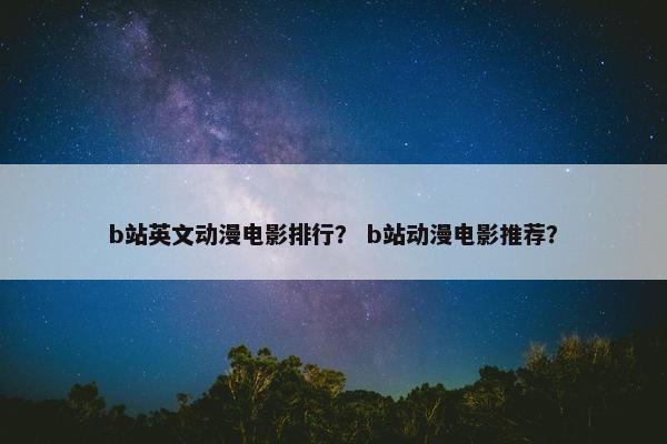 b站英文动漫电影排行？ b站动漫电影推荐？