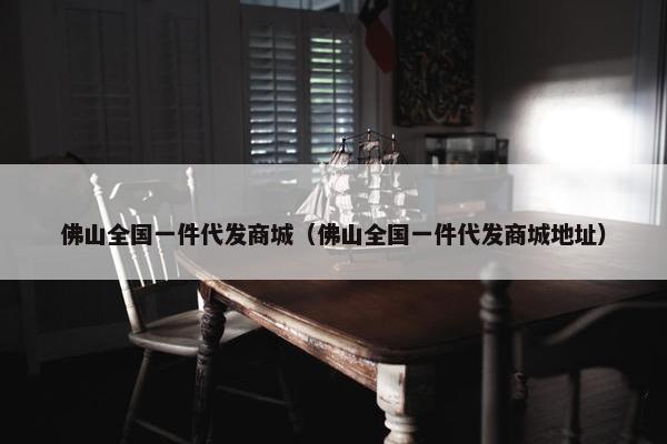 佛山全国一件代发商城（佛山全国一件代发商城地址）