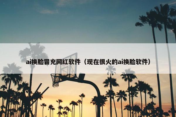 ai换脸冒充网红软件（现在很火的ai换脸软件）