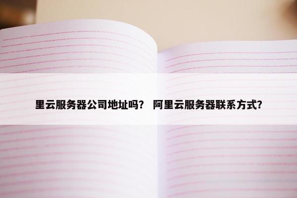 里云服务器公司地址吗？ 阿里云服务器联系方式？