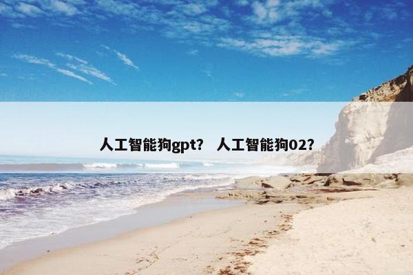 人工智能狗gpt？ 人工智能狗02？
