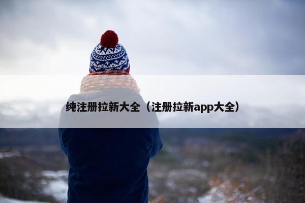 纯注册拉新大全（注册拉新app大全）