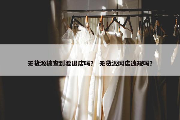 无货源被查到要退店吗？ 无货源网店违规吗？