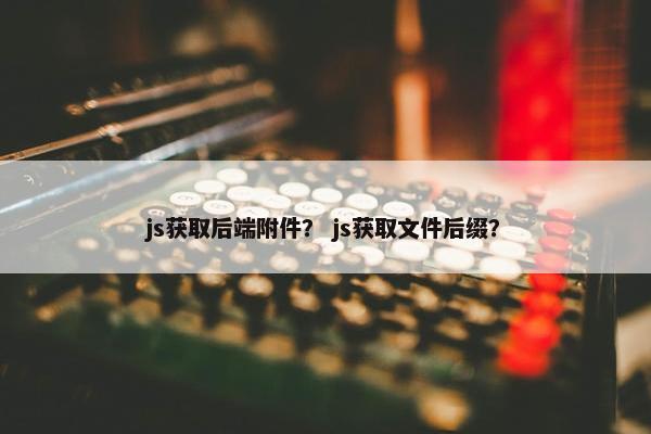 js获取后端附件？ js获取文件后缀？