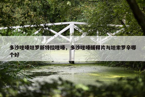 多沙唑嗪坦罗新特拉唑嗪，多沙唑嗪缓释片与坦索罗辛哪个好