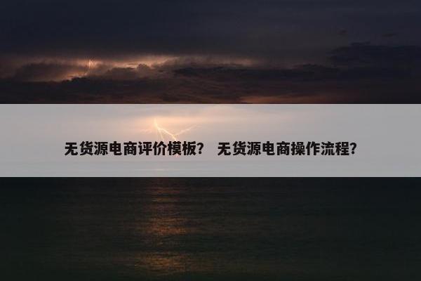 无货源电商评价模板？ 无货源电商操作流程？
