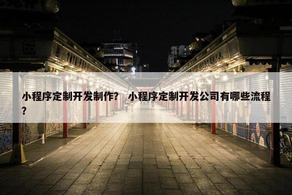 小程序定制开发制作？ 小程序定制开发公司有哪些流程？