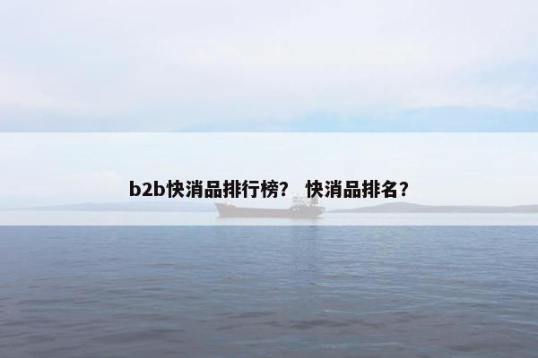 b2b快消品排行榜？ 快消品排名？
