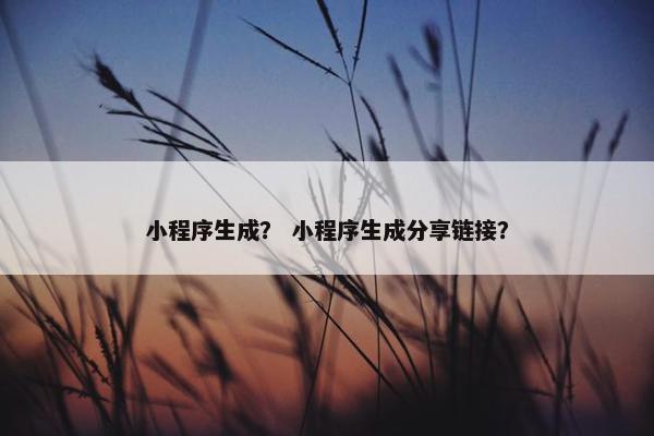 小程序生成？ 小程序生成分享链接？
