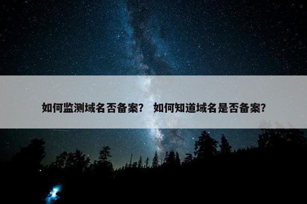 如何监测域名否备案？ 如何知道域名是否备案？