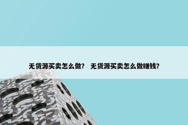 无货源买卖怎么做？ 无货源买卖怎么做赚钱？
