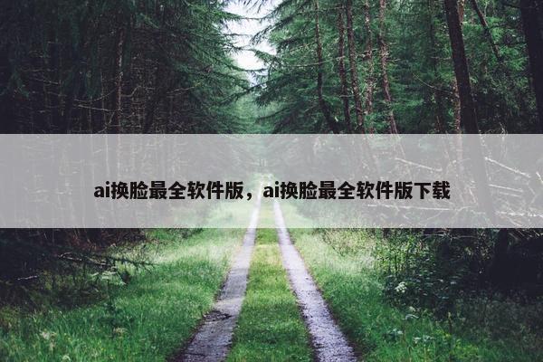 ai换脸最全软件版，ai换脸最全软件版下载