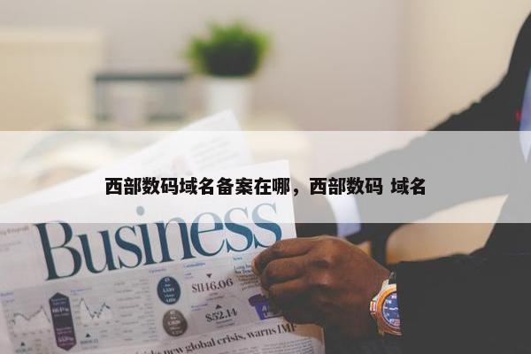西部数码域名备案在哪，西部数码 域名
