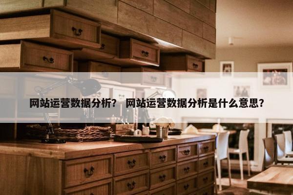 网站运营数据分析？ 网站运营数据分析是什么意思？