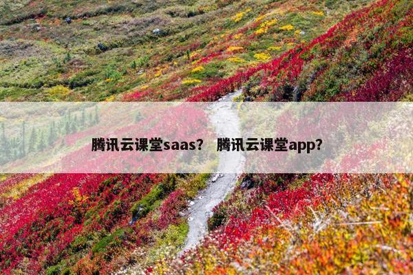 腾讯云课堂saas？ 腾讯云课堂app？