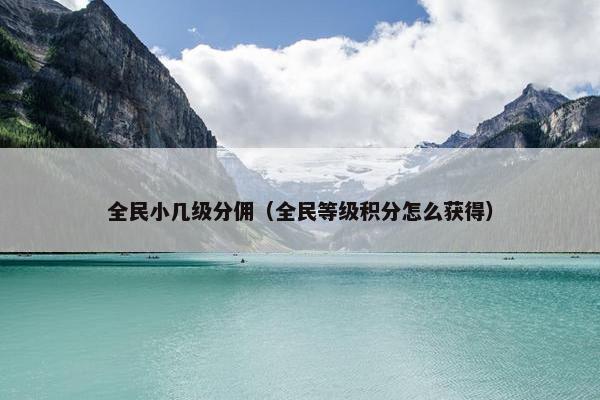 全民小几级分佣（全民等级积分怎么获得）