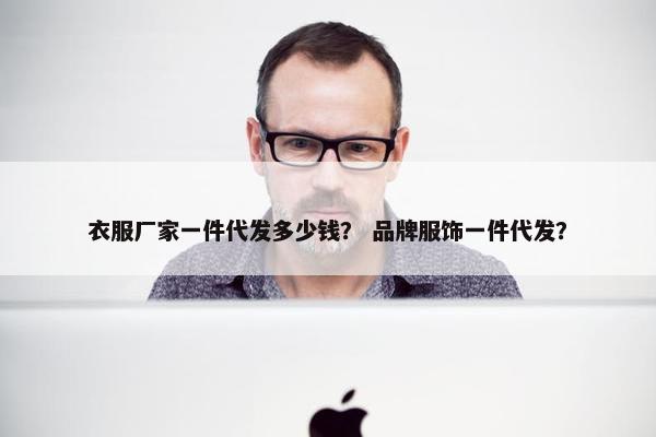 衣服厂家一件代发多少钱？ 品牌服饰一件代发？