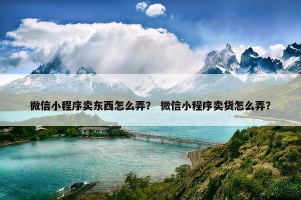 微信小程序卖东西怎么弄？ 微信小程序卖货怎么弄？