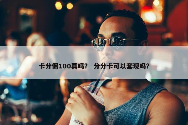 卡分佣100真吗？ 分分卡可以套现吗？