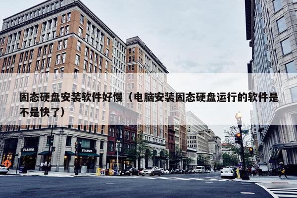 固态硬盘安装软件好慢（电脑安装固态硬盘运行的软件是不是快了）