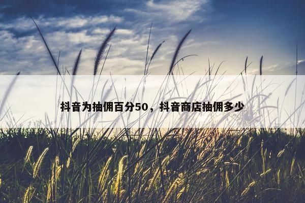 抖音为抽佣百分50，抖音商店抽佣多少