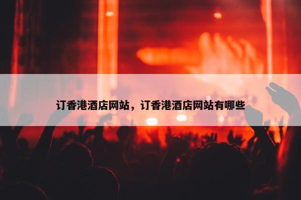 订香港酒店网站，订香港酒店网站有哪些