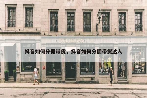 抖音如何分佣带货，抖音如何分佣带货达人