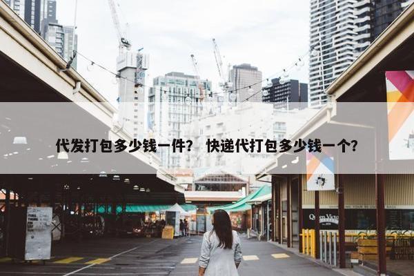 代发打包多少钱一件？ 快递代打包多少钱一个？
