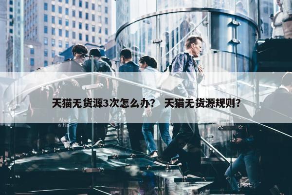 天猫无货源3次怎么办？ 天猫无货源规则？