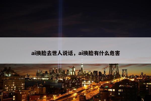 ai换脸去世人说话，ai换脸有什么危害