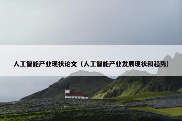 人工智能产业现状论文（人工智能产业发展现状和趋势）