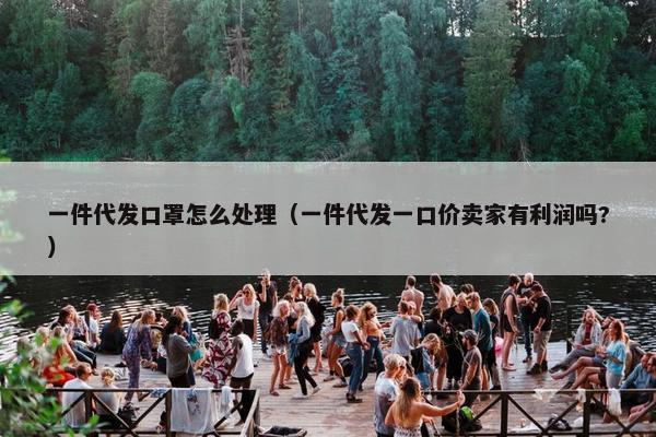 一件代发口罩怎么处理（一件代发一口价卖家有利润吗?）