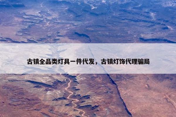 古镇全品类灯具一件代发，古镇灯饰代理骗局