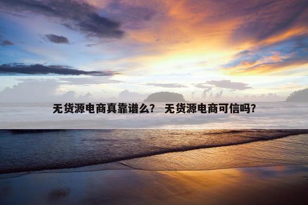 无货源电商真靠谱么？ 无货源电商可信吗？