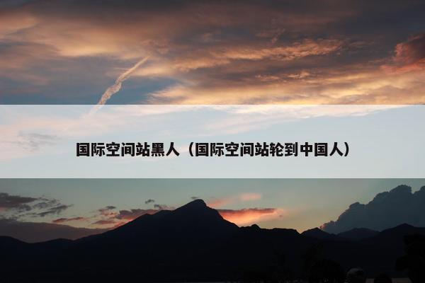 国际空间站黑人（国际空间站轮到中国人）