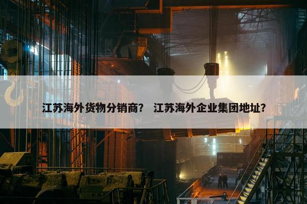 江苏海外货物分销商？ 江苏海外企业集团地址？