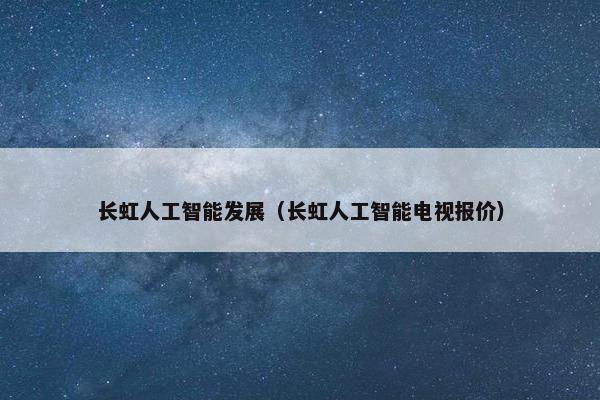 长虹人工智能发展（长虹人工智能电视报价）