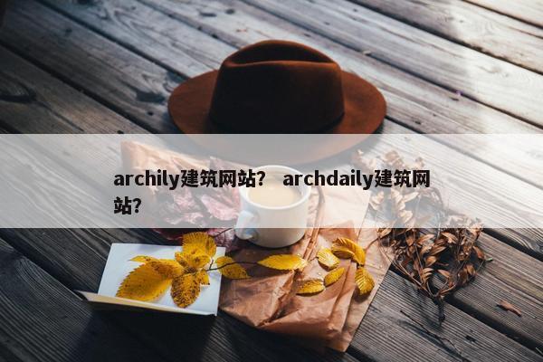 archily建筑网站？ archdaily建筑网站？