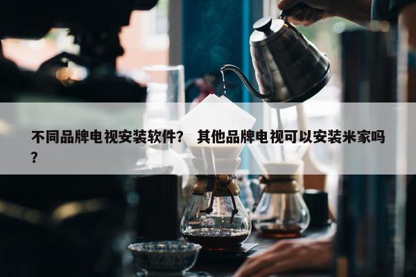 不同品牌电视安装软件？ 其他品牌电视可以安装米家吗？