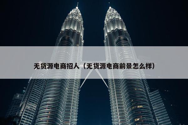 无货源电商招人（无货源电商前景怎么样）
