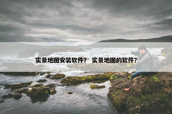 实景地图安装软件？ 实景地图的软件？