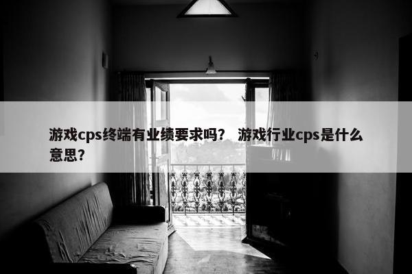 游戏cps终端有业绩要求吗？ 游戏行业cps是什么意思？